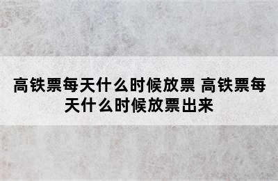 高铁票每天什么时候放票 高铁票每天什么时候放票出来